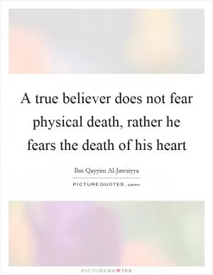 A true believer does not fear physical death, rather he fears the death of his heart Picture Quote #1