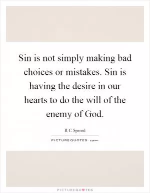 Sin is not simply making bad choices or mistakes. Sin is having the desire in our hearts to do the will of the enemy of God Picture Quote #1