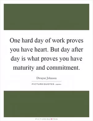 One hard day of work proves you have heart. But day after day is what proves you have maturity and commitment Picture Quote #1