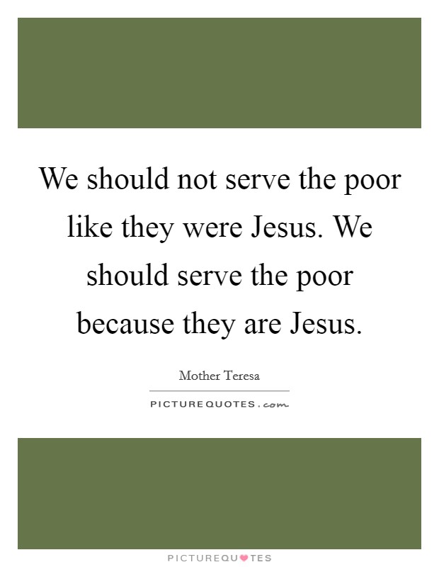 We should not serve the poor like they were Jesus. We should serve the poor because they are Jesus Picture Quote #1