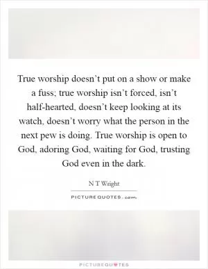 True worship doesn’t put on a show or make a fuss; true worship isn’t forced, isn’t half-hearted, doesn’t keep looking at its watch, doesn’t worry what the person in the next pew is doing. True worship is open to God, adoring God, waiting for God, trusting God even in the dark Picture Quote #1