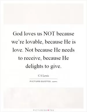 God loves us NOT because we’re lovable, because He is love. Not because He needs to receive, because He delights to give Picture Quote #1