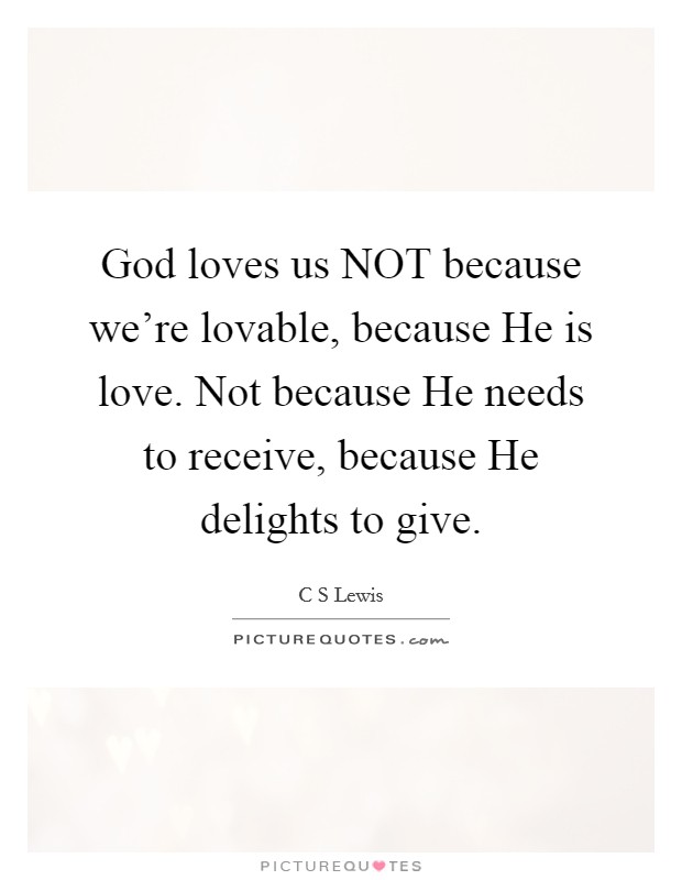 God loves us NOT because we're lovable, because He is love. Not because He needs to receive, because He delights to give Picture Quote #1