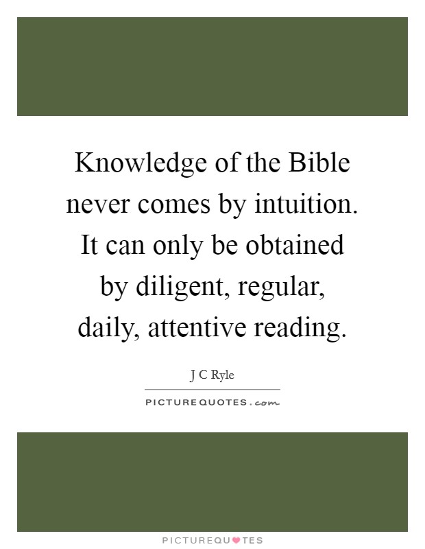 Knowledge of the Bible never comes by intuition. It can only be obtained by diligent, regular, daily, attentive reading Picture Quote #1