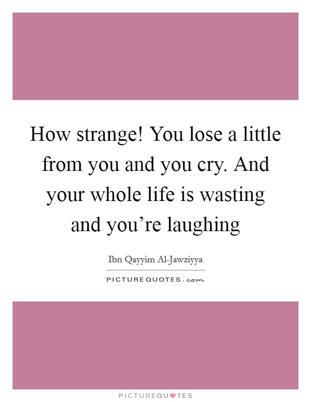 How strange! You lose a little from you and you cry. And your whole life is wasting and you're laughing Picture Quote #1