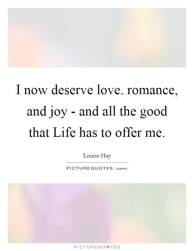 I now deserve love. romance, and joy - and all the good that Life has to offer me Picture Quote #1