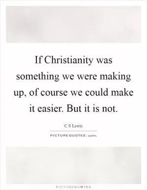 If Christianity was something we were making up, of course we could make it easier. But it is not Picture Quote #1