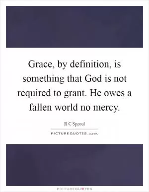 Grace, by definition, is something that God is not required to grant. He owes a fallen world no mercy Picture Quote #1