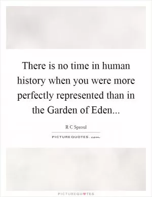 There is no time in human history when you were more perfectly represented than in the Garden of Eden Picture Quote #1