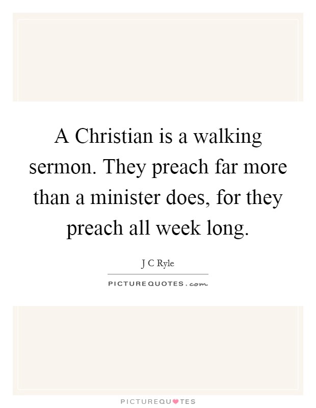 A Christian is a walking sermon. They preach far more than a minister does, for they preach all week long Picture Quote #1