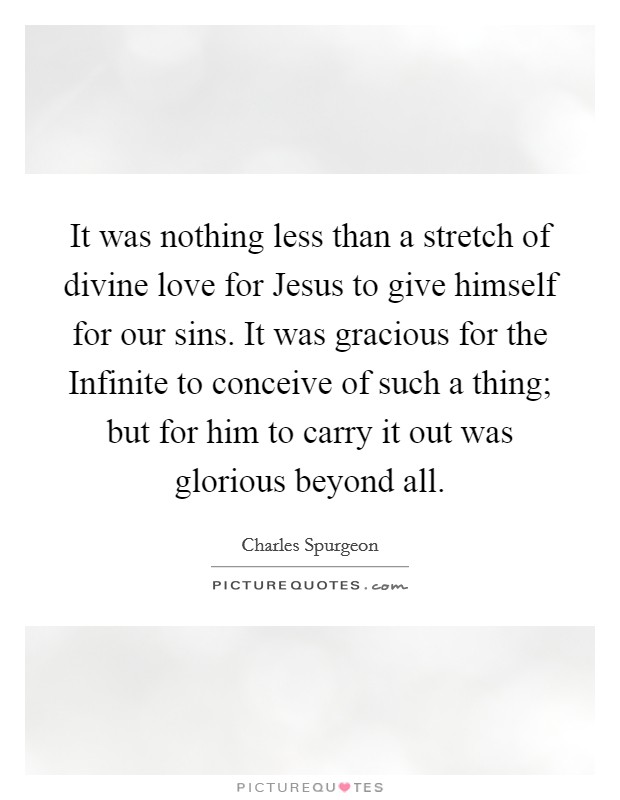 It was nothing less than a stretch of divine love for Jesus to give himself for our sins. It was gracious for the Infinite to conceive of such a thing; but for him to carry it out was glorious beyond all Picture Quote #1