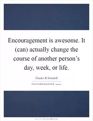 Encouragement is awesome. It (can) actually change the course of another person’s day, week, or life Picture Quote #1