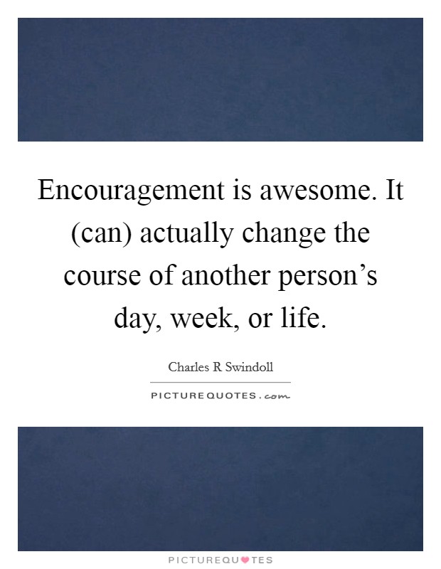 Encouragement is awesome. It (can) actually change the course of another person's day, week, or life Picture Quote #1