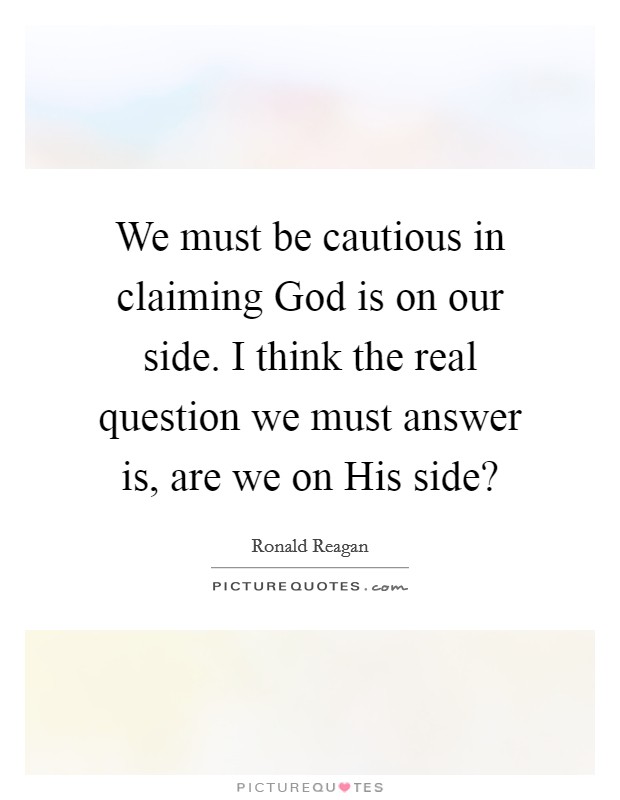 We must be cautious in claiming God is on our side. I think the real question we must answer is, are we on His side? Picture Quote #1