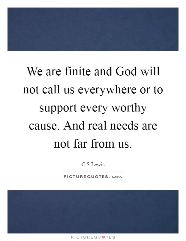 We are finite and God will not call us everywhere or to support every worthy cause. And real needs are not far from us Picture Quote #1