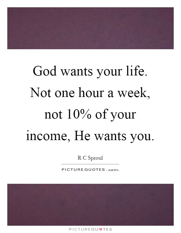 God wants your life. Not one hour a week, not 10% of your income, He wants you Picture Quote #1