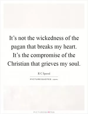 It’s not the wickedness of the pagan that breaks my heart. It’s the compromise of the Christian that grieves my soul Picture Quote #1