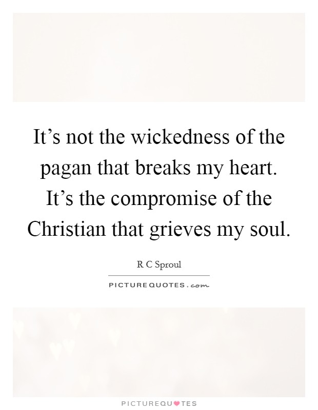 It's not the wickedness of the pagan that breaks my heart. It's the compromise of the Christian that grieves my soul Picture Quote #1