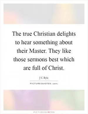 The true Christian delights to hear something about their Master. They like those sermons best which are full of Christ Picture Quote #1