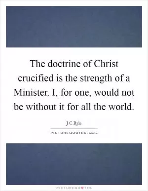 The doctrine of Christ crucified is the strength of a Minister. I, for one, would not be without it for all the world Picture Quote #1
