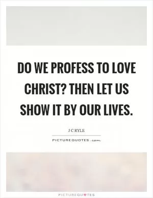 Do we profess to love Christ? Then let us show it by our lives Picture Quote #1