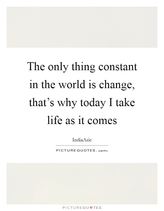 The only thing constant in the world is change, that's why today I take life as it comes Picture Quote #1