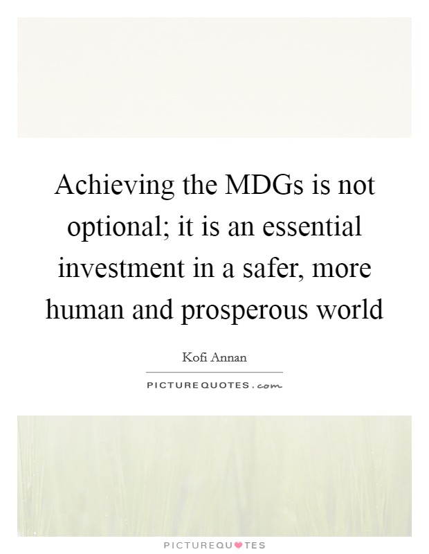 Achieving the MDGs is not optional; it is an essential investment in a safer, more human and prosperous world Picture Quote #1