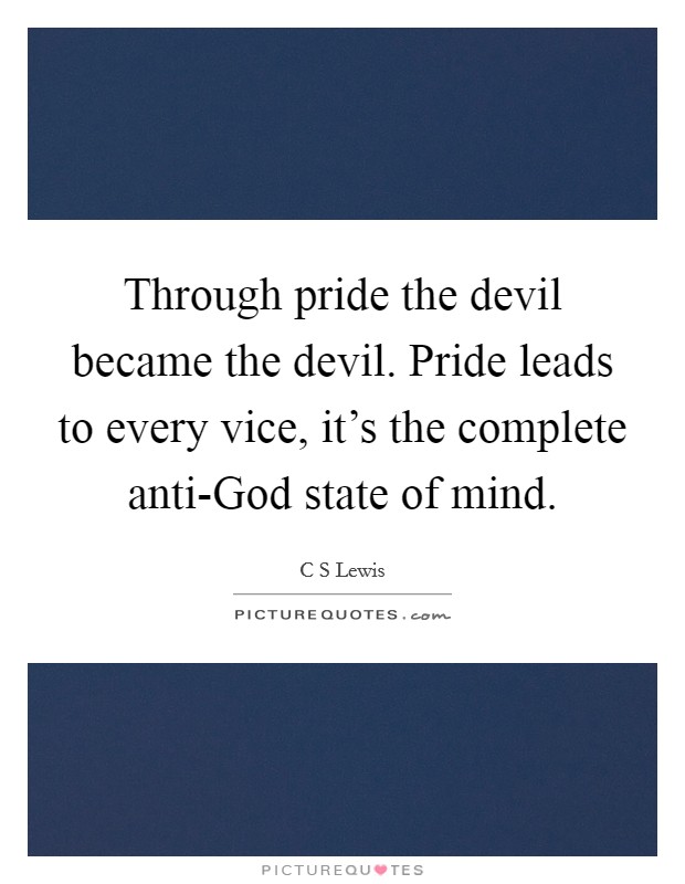 Through pride the devil became the devil. Pride leads to every vice, it's the complete anti-God state of mind Picture Quote #1