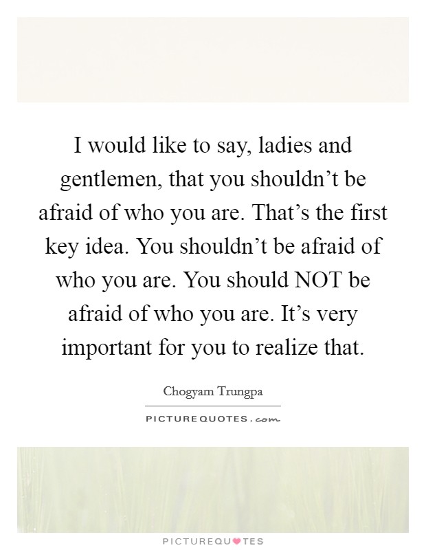 I would like to say, ladies and gentlemen, that you shouldn't be afraid of who you are. That's the first key idea. You shouldn't be afraid of who you are. You should NOT be afraid of who you are. It's very important for you to realize that Picture Quote #1