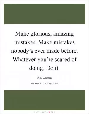Make glorious, amazing mistakes. Make mistakes nobody’s ever made before. Whatever you’re scared of doing, Do it Picture Quote #1