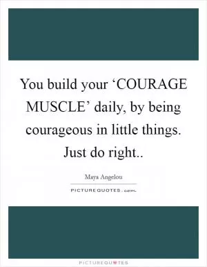 You build your ‘COURAGE MUSCLE’ daily, by being courageous in little things. Just do right Picture Quote #1