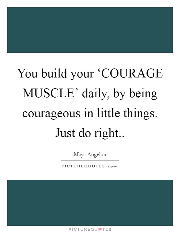 You build your ‘COURAGE MUSCLE' daily, by being courageous in little things. Just do right Picture Quote #1