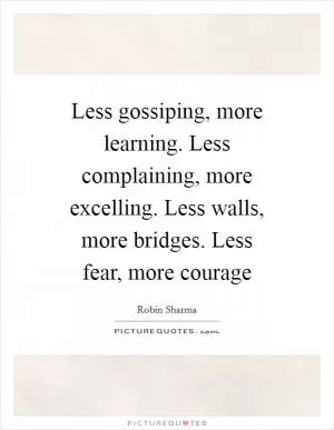 Less gossiping, more learning. Less complaining, more excelling. Less walls, more bridges. Less fear, more courage Picture Quote #1