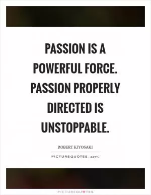 Passion is a powerful force. Passion properly directed is unstoppable Picture Quote #1