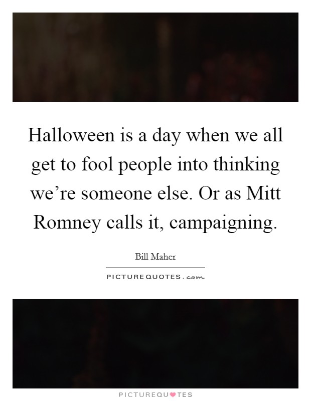 Halloween is a day when we all get to fool people into thinking we're someone else. Or as Mitt Romney calls it, campaigning Picture Quote #1