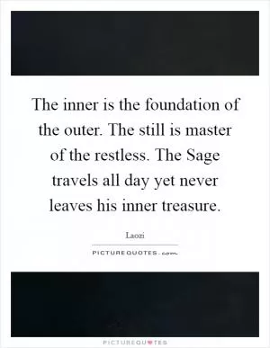 The inner is the foundation of the outer. The still is master of the restless. The Sage travels all day yet never leaves his inner treasure Picture Quote #1
