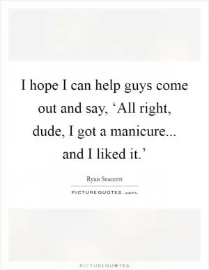 I hope I can help guys come out and say, ‘All right, dude, I got a manicure... and I liked it.’ Picture Quote #1