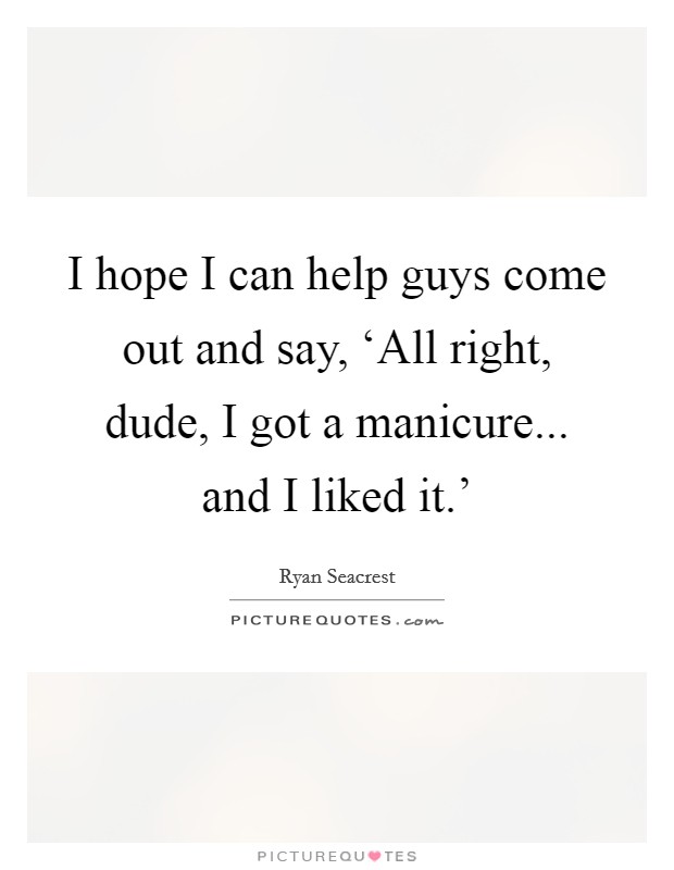 I hope I can help guys come out and say, ‘All right, dude, I got a manicure... and I liked it.' Picture Quote #1