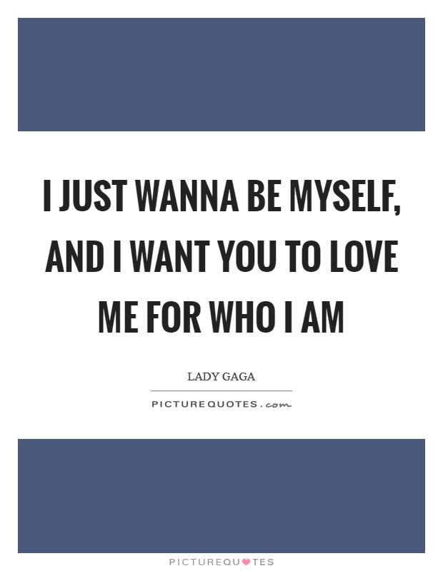I just wanna be myself, and I want you to love me for who I am Picture Quote #1