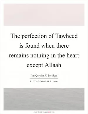 The perfection of Tawheed is found when there remains nothing in the heart except Allaah Picture Quote #1