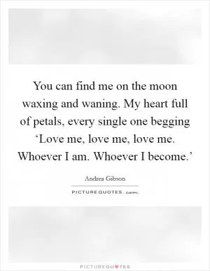 You can find me on the moon waxing and waning. My heart full of petals, every single one begging ‘Love me, love me, love me. Whoever I am. Whoever I become.’ Picture Quote #1