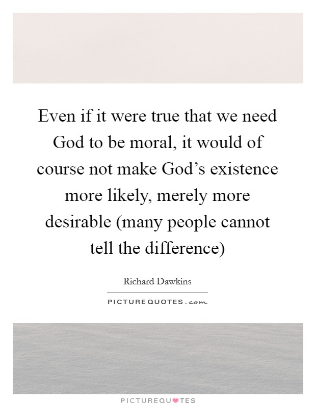 Even if it were true that we need God to be moral, it would of course not make God's existence more likely, merely more desirable (many people cannot tell the difference) Picture Quote #1