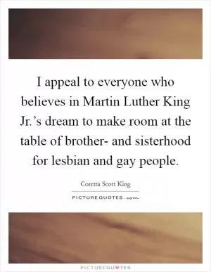 I appeal to everyone who believes in Martin Luther King Jr.’s dream to make room at the table of brother- and sisterhood for lesbian and gay people Picture Quote #1