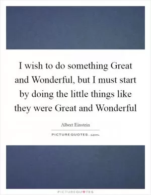 I wish to do something Great and Wonderful, but I must start by doing the little things like they were Great and Wonderful Picture Quote #1