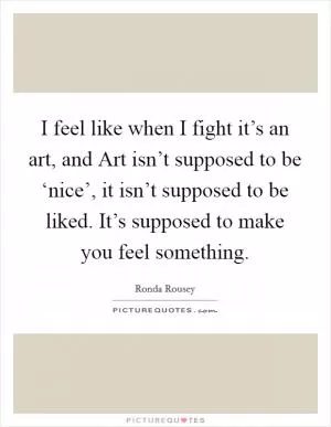 I feel like when I fight it’s an art, and Art isn’t supposed to be ‘nice’, it isn’t supposed to be liked. It’s supposed to make you feel something Picture Quote #1