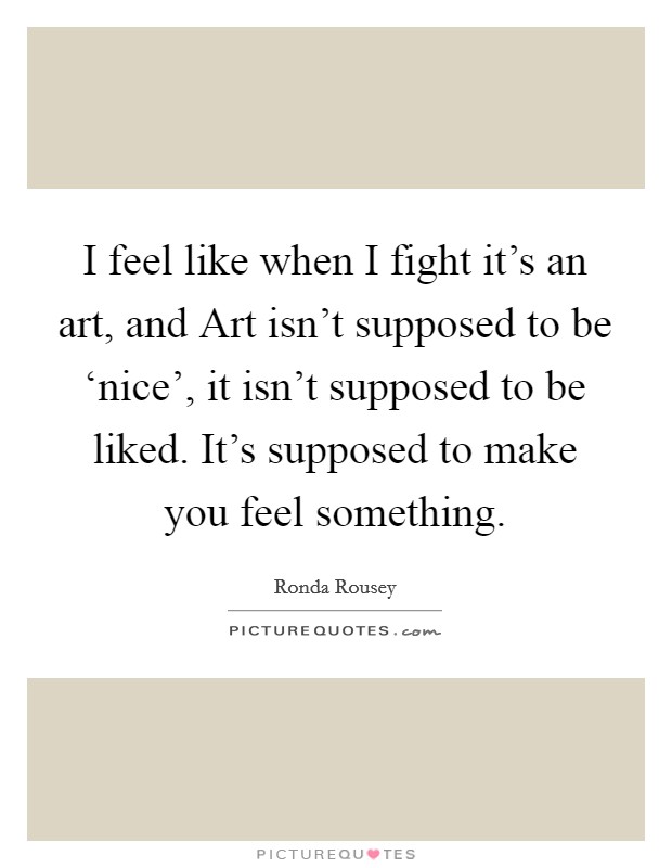 I feel like when I fight it's an art, and Art isn't supposed to be ‘nice', it isn't supposed to be liked. It's supposed to make you feel something Picture Quote #1