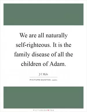 We are all naturally self-righteous. It is the family disease of all the children of Adam Picture Quote #1