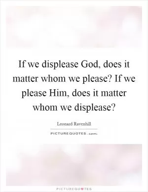 If we displease God, does it matter whom we please? If we please Him, does it matter whom we displease? Picture Quote #1