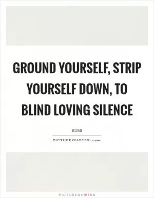 Ground yourself, strip yourself down, To blind loving Silence Picture Quote #1