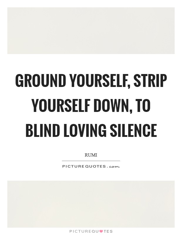 Ground yourself, strip yourself down, To blind loving Silence Picture Quote #1